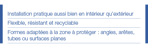 Installation pratique aussi bien en intérieur qu extérieur Flexible, résistant et recyclable Formes adaptées à la zon   
