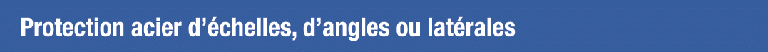 Protection acier d échelles, d angles ou latérales
