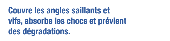 Couvre les angles saillants et vifs, absorbe les chocs et prévient des dégradations 