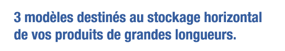3 modèles destinés au stockage horizontal de vos produits de grandes longueurs 