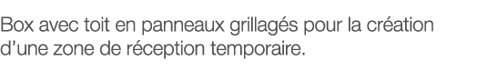 Box avec toit en panneaux grillagés pour la création d une zone de réception temporaire 