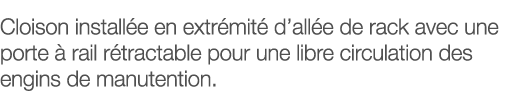 Cloison installée en extrémité d allée de rack avec une porte à rail rétractable pour une libre circulation des engin   