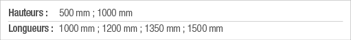 Hauteurs : 500 mm ; 1000 mm Longueurs : 1000 mm ; 1200 mm ; 1350 mm ; 1500 mm