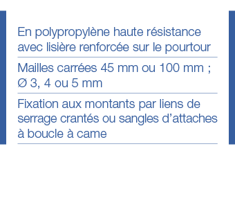 En polypropylène haute résistance avec lisière renforcée sur le pourtour Mailles carrées 45 mm ou 100 mm ; Ø 3, 4 ou    