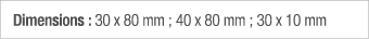 Dimensions : 30 x 80 mm ; 40 x 80 mm ; 30 x 10 mm