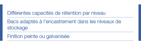 Différentes capacités de rétention par niveau Bacs adaptés à l encastrement dans les niveaux de stockage Finition pei   