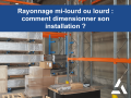Rayonnage mi-lourd ou lourd : comment dimensionner son installation ?